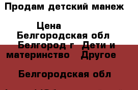  Продам детский манеж › Цена ­ 1 200 - Белгородская обл., Белгород г. Дети и материнство » Другое   . Белгородская обл.